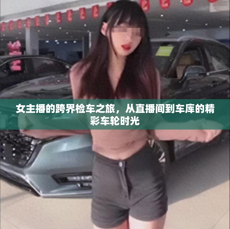 女主播的跨界檢車之旅，從直播間到車庫(kù)的精彩車輪時(shí)光
