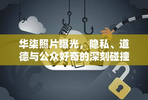 華柒照片曝光，隱私、道德與公眾好奇的深刻碰撞