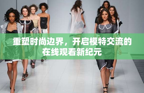 重塑時尚邊界，開啟模特交流的在線觀看新紀元
