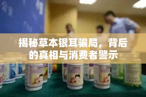 揭秘草本銀耳騙局，背后的真相與消費(fèi)者警示