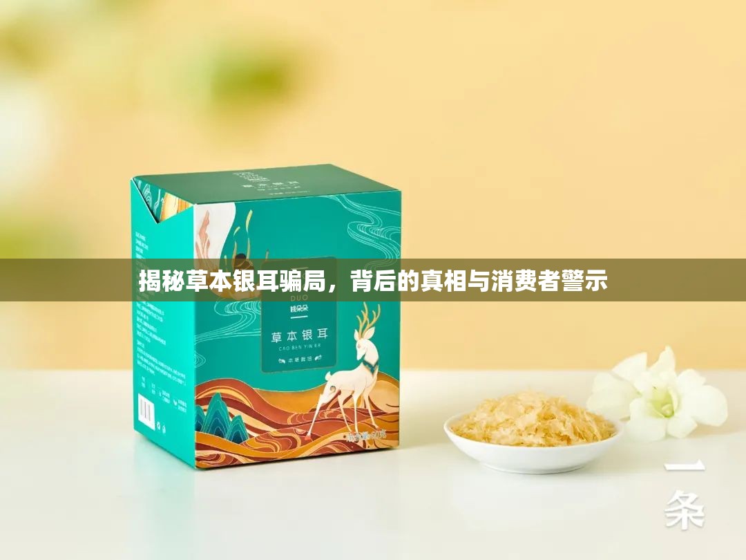 揭秘草本銀耳騙局，背后的真相與消費(fèi)者警示