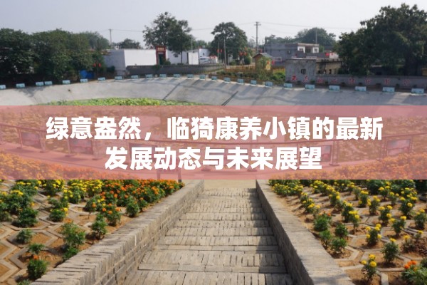 綠意盎然，臨猗康養(yǎng)小鎮(zhèn)的最新發(fā)展動(dòng)態(tài)與未來(lái)展望