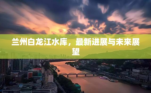 蘭州白龍江水庫(kù)，最新進(jìn)展與未來展望