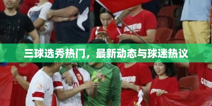 三球選秀熱門，最新動態(tài)與球迷熱議
