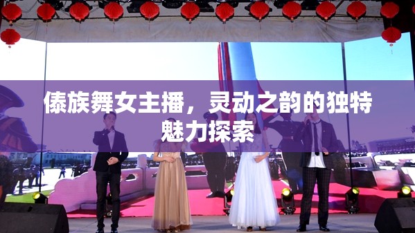傣族舞女主播，靈動之韻的獨(dú)特魅力探索
