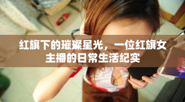 紅旗下的璀璨星光，一位紅旗女主播的日常生活紀(jì)實(shí)