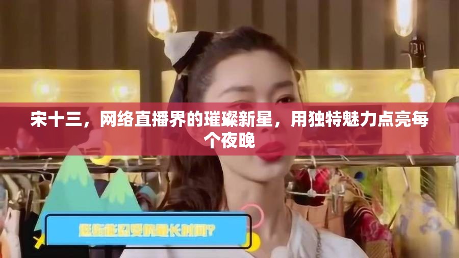 宋十三，網(wǎng)絡(luò)直播界的璀璨新星，用獨(dú)特魅力點(diǎn)亮每個(gè)夜晚