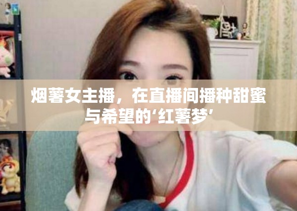 煙薯女主播，在直播間播種甜蜜與希望的‘紅薯夢’
