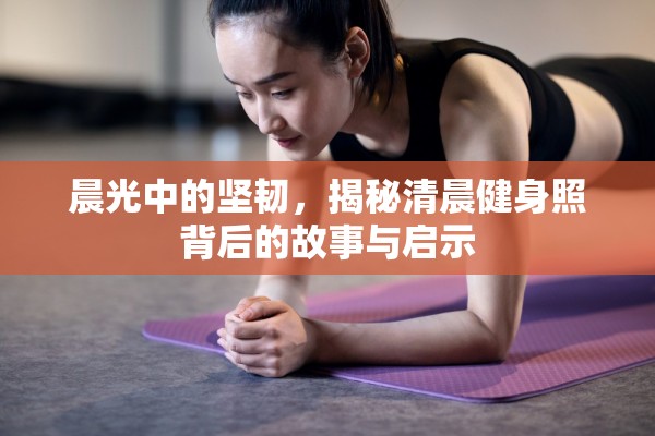 晨光中的堅韌，揭秘清晨健身照背后的故事與啟示