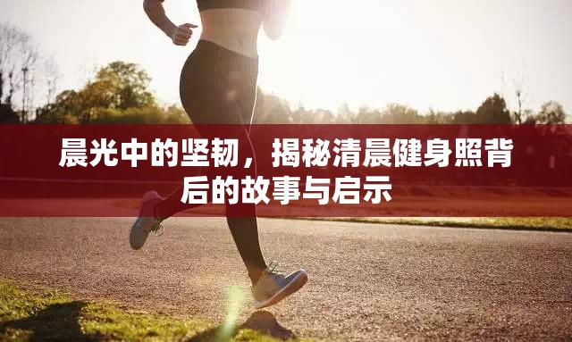 晨光中的堅韌，揭秘清晨健身照背后的故事與啟示