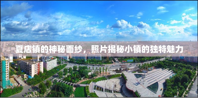 夏店鎮(zhèn)的神秘面紗，照片揭秘小鎮(zhèn)的獨特魅力