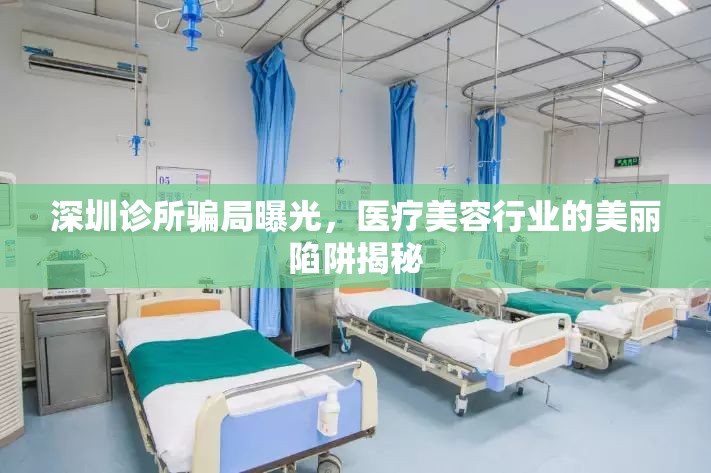 深圳診所騙局曝光，醫(yī)療美容行業(yè)的美麗陷阱揭秘