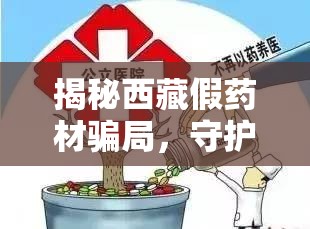 揭秘西藏假藥材騙局，守護(hù)消費(fèi)者健康