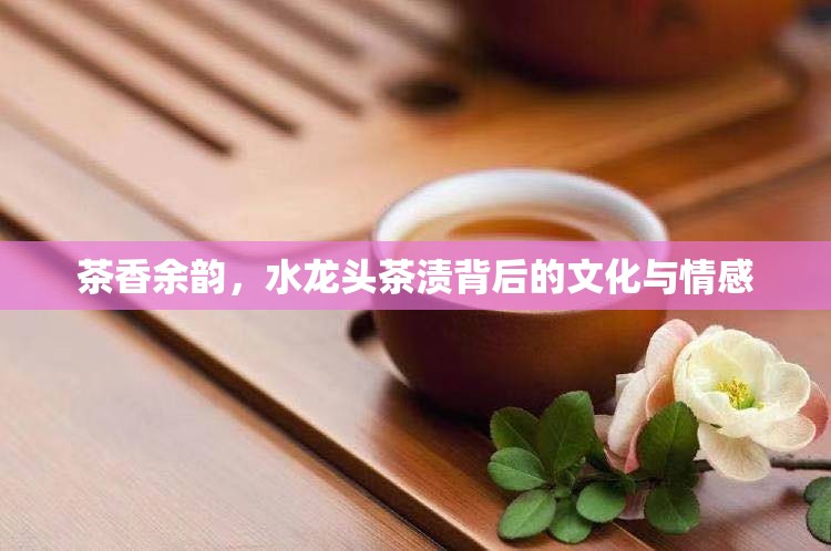 茶香余韻，水龍頭茶漬背后的文化與情感