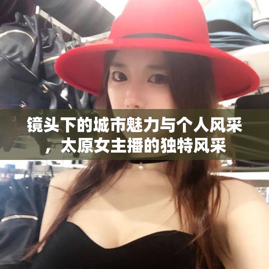 鏡頭下的城市魅力與個(gè)人風(fēng)采，太原女主播的獨(dú)特風(fēng)采