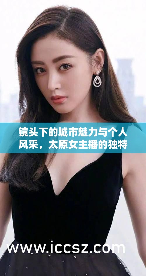 鏡頭下的城市魅力與個(gè)人風(fēng)采，太原女主播的獨(dú)特風(fēng)采