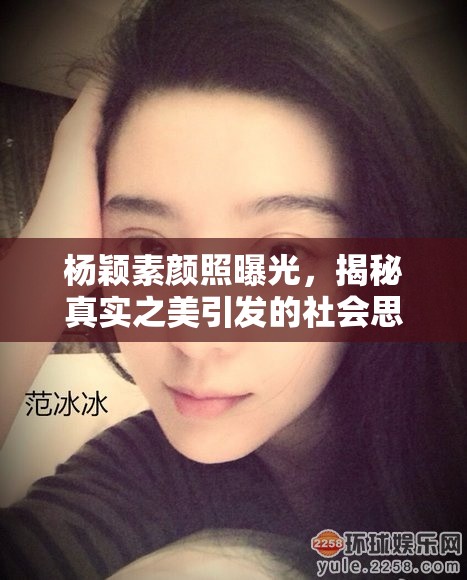 楊穎素顏照曝光，揭秘真實(shí)之美引發(fā)的社會(huì)思考與討論
