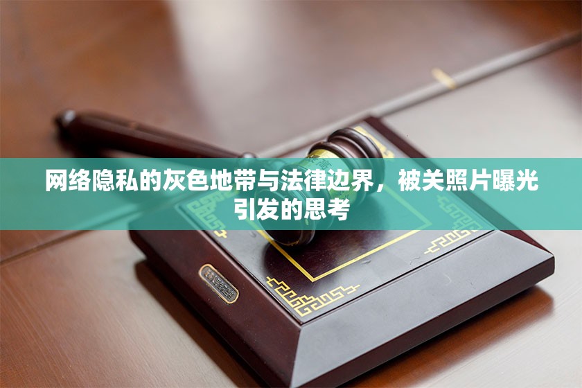 網(wǎng)絡隱私的灰色地帶與法律邊界，被關照片曝光引發(fā)的思考