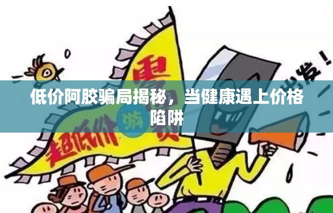 低價(jià)阿膠騙局揭秘，當(dāng)健康遇上價(jià)格陷阱