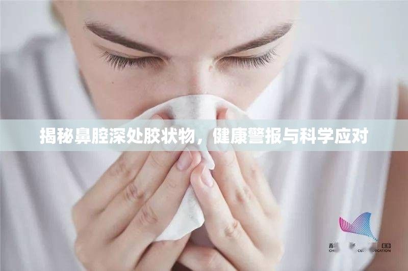 揭秘鼻腔深處膠狀物，健康警報與科學(xué)應(yīng)對