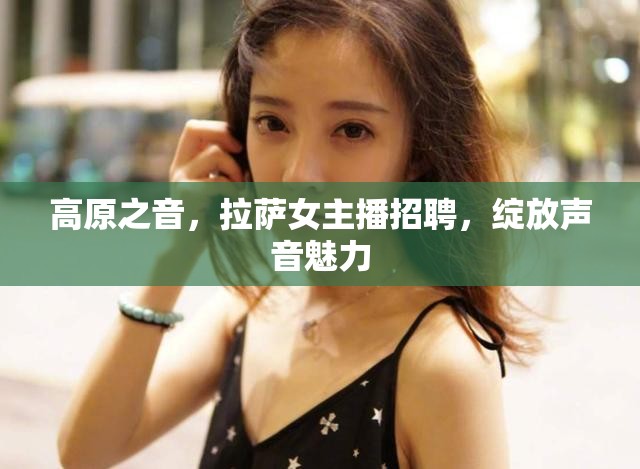 高原之音，拉薩女主播招聘，綻放聲音魅力
