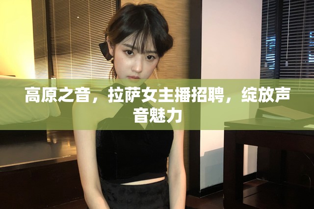高原之音，拉薩女主播招聘，綻放聲音魅力
