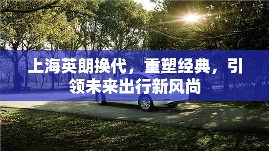上海英朗換代，重塑經(jīng)典，引領(lǐng)未來(lái)出行新風(fēng)尚