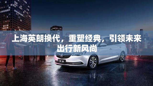 上海英朗換代，重塑經(jīng)典，引領(lǐng)未來(lái)出行新風(fēng)尚