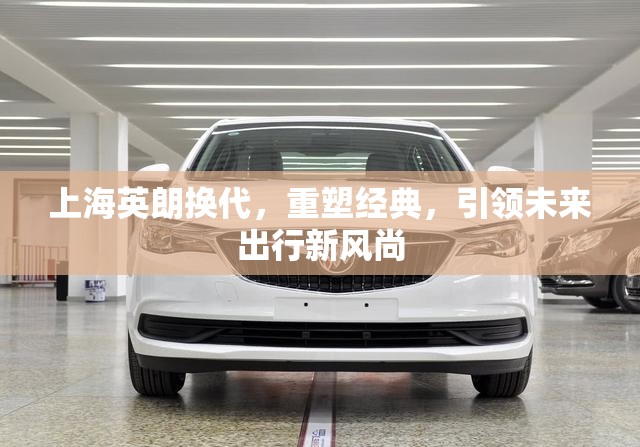 上海英朗換代，重塑經(jīng)典，引領(lǐng)未來(lái)出行新風(fēng)尚