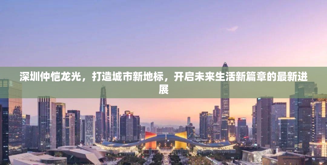 深圳仲愷龍光，打造城市新地標(biāo)，開啟未來(lái)生活新篇章的最新進(jìn)展