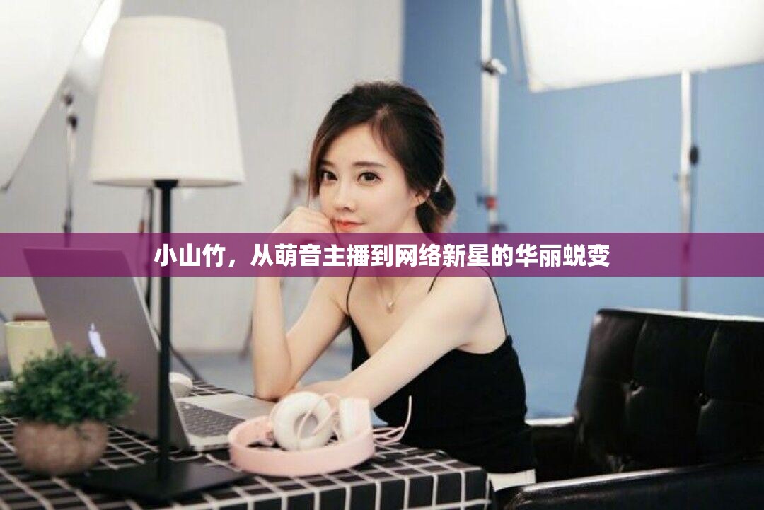 小山竹，從萌音主播到網(wǎng)絡(luò)新星的華麗蛻變