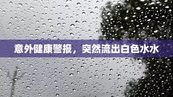 意外健康警報(bào)，突然流出白色水水