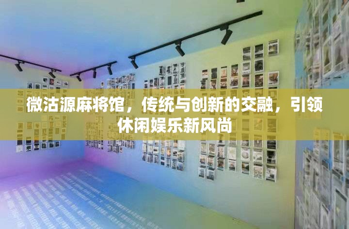 微沽源麻將館，傳統(tǒng)與創(chuàng)新的交融，引領(lǐng)休閑娛樂新風(fēng)尚