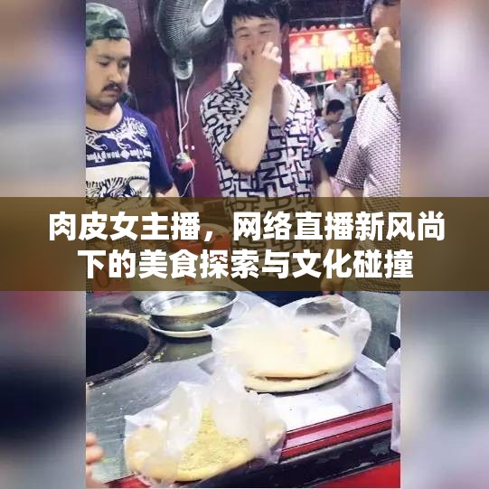 肉皮女主播，網(wǎng)絡(luò)直播新風(fēng)尚下的美食探索與文化碰撞