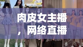 肉皮女主播，網(wǎng)絡(luò)直播新風(fēng)尚下的美食探索與文化碰撞