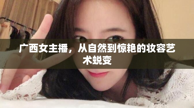 廣西女主播，從自然到驚艷的妝容藝術(shù)蛻變