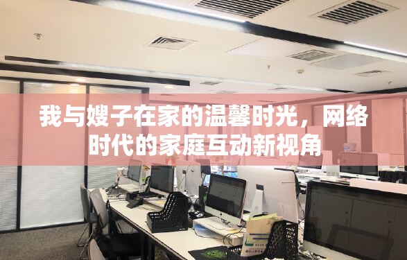 我與嫂子在家的溫馨時(shí)光，網(wǎng)絡(luò)時(shí)代的家庭互動(dòng)新視角