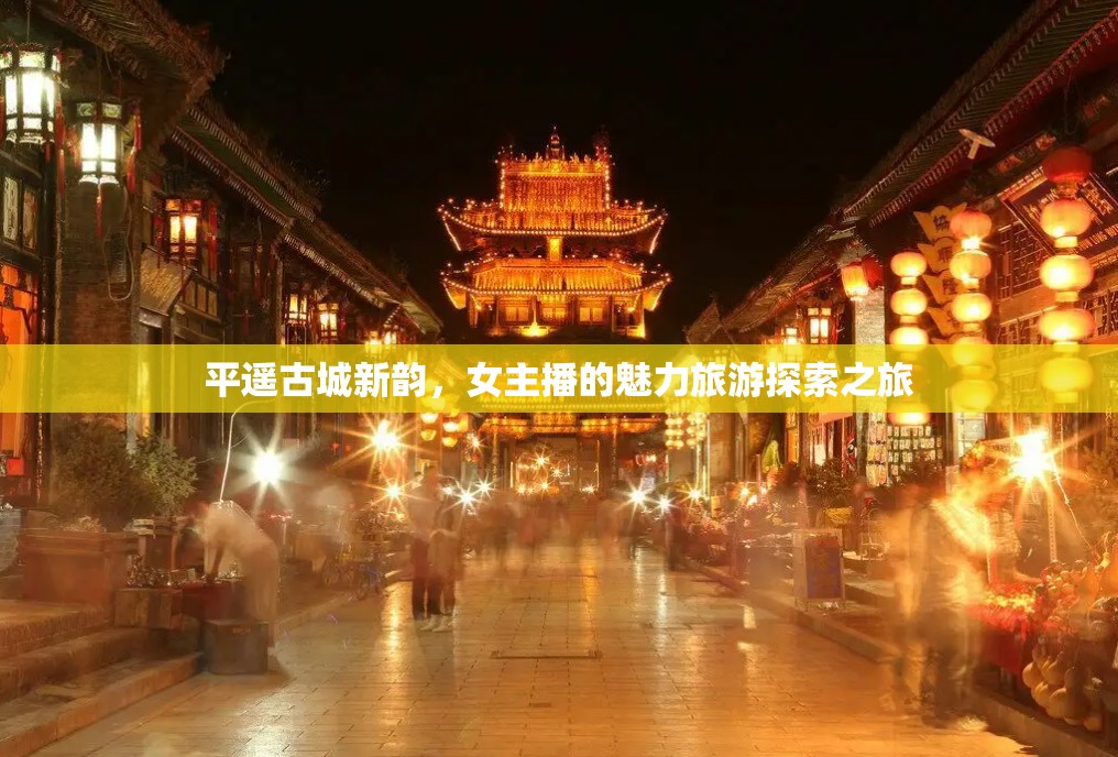 平遙古城新韻，女主播的魅力旅游探索之旅