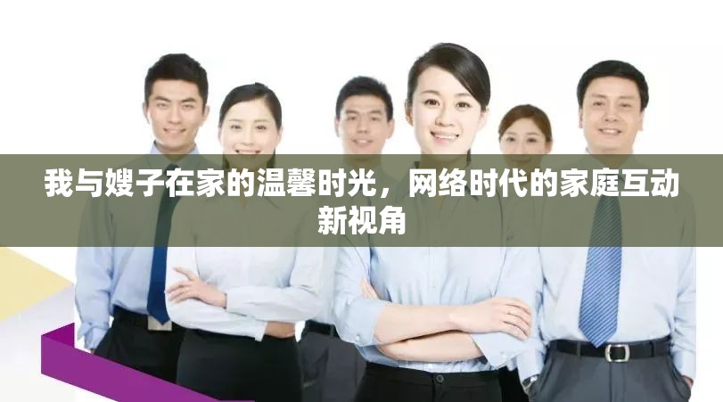 我與嫂子在家的溫馨時(shí)光，網(wǎng)絡(luò)時(shí)代的家庭互動(dòng)新視角