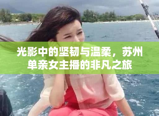 光影中的堅韌與溫柔，蘇州單親女主播的非凡之旅