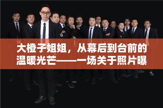 大橙子姐姐，從幕后到臺(tái)前的溫暖光芒——一場(chǎng)關(guān)于照片曝光的溫柔敘事