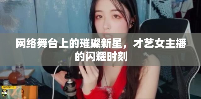 網(wǎng)絡(luò)舞臺(tái)上的璀璨新星，才藝女主播的閃耀時(shí)刻
