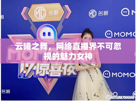 云曦之舞，網(wǎng)絡(luò)直播界不可忽視的魅力女神