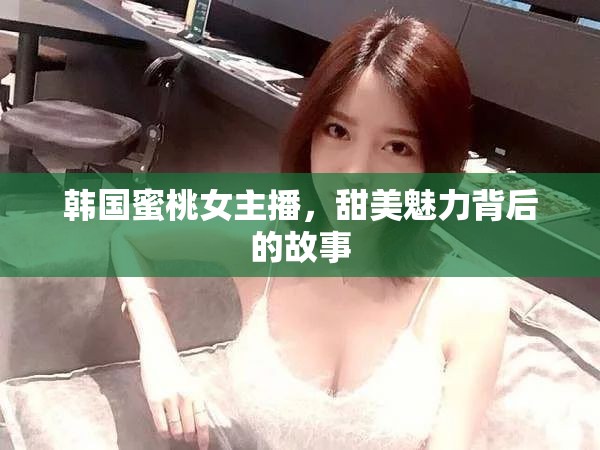 韓國蜜桃女主播，甜美魅力背后的故事