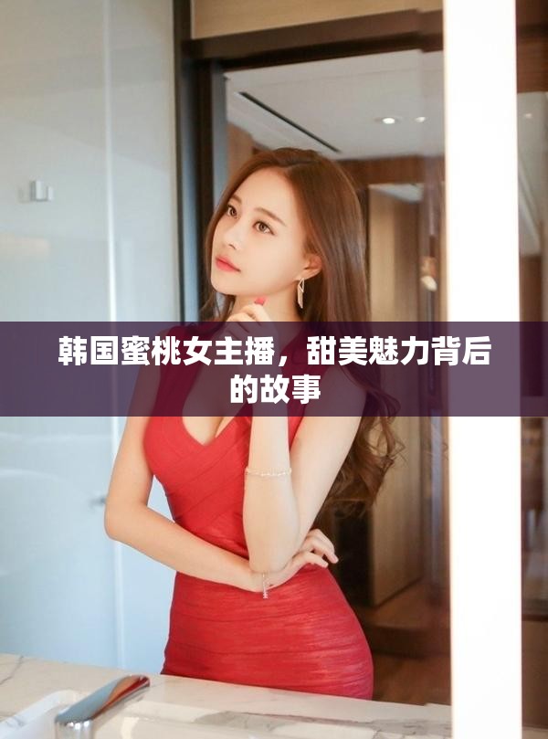 韓國蜜桃女主播，甜美魅力背后的故事