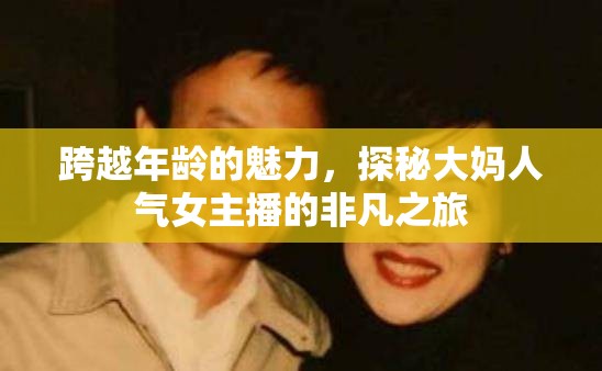 跨越年齡的魅力，探秘大媽人氣女主播的非凡之旅