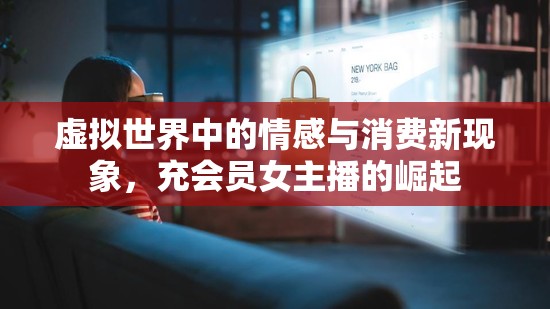 虛擬世界中的情感與消費(fèi)新現(xiàn)象，充會(huì)員女主播的崛起