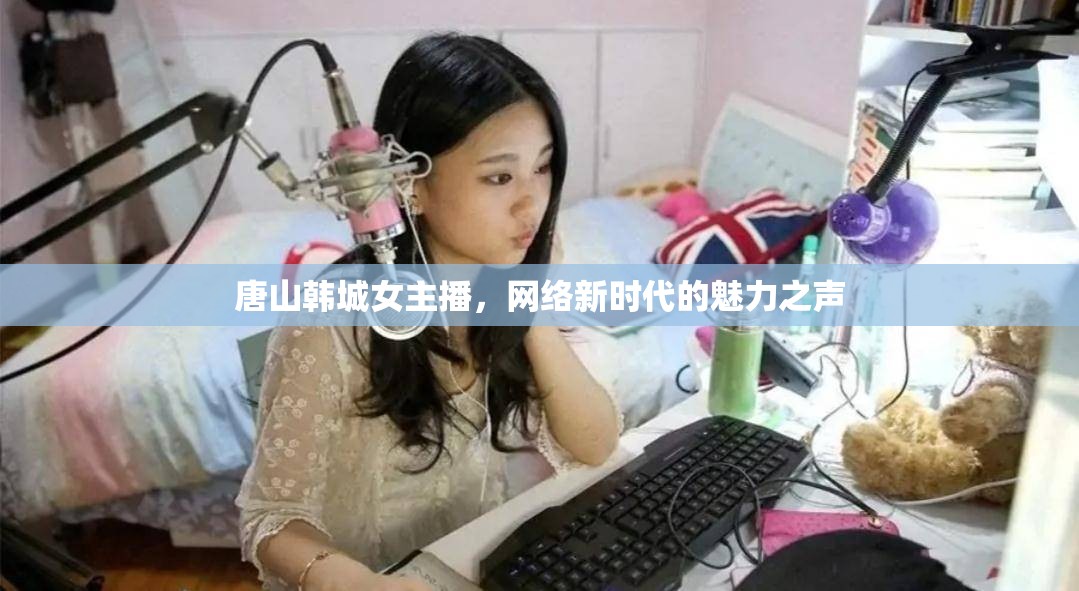 唐山韓城女主播，網(wǎng)絡(luò)新時代的魅力之聲