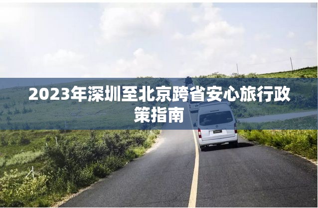 2023年深圳至北京跨省安心旅行政策指南
