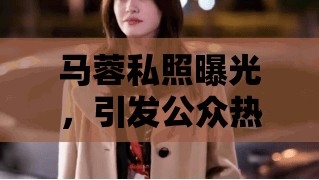 馬蓉私照曝光，引發(fā)公眾熱議的背后